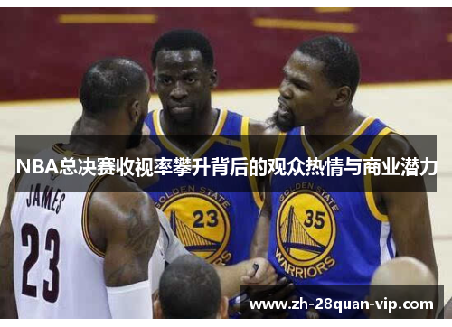 NBA总决赛收视率攀升背后的观众热情与商业潜力