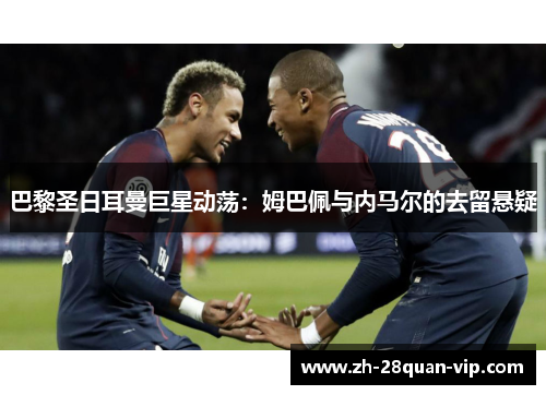 巴黎圣日耳曼巨星动荡：姆巴佩与内马尔的去留悬疑