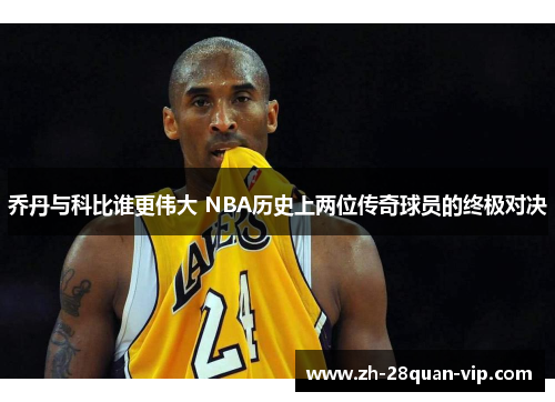 乔丹与科比谁更伟大 NBA历史上两位传奇球员的终极对决